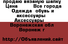 продаю вязаную шапку › Цена ­ 600 - Все города Одежда, обувь и аксессуары » Аксессуары   . Воронежская обл.,Воронеж г.